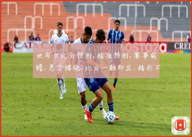 坎布尔比分预测,精准预测,赛事前瞻,悬念揭晓,比分一触即发,精彩不容错过,敬请期待