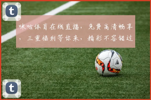 咪咕体育在线直播，免费高清畅享，三重福利等你来，精彩不容错过，尽在咪咕