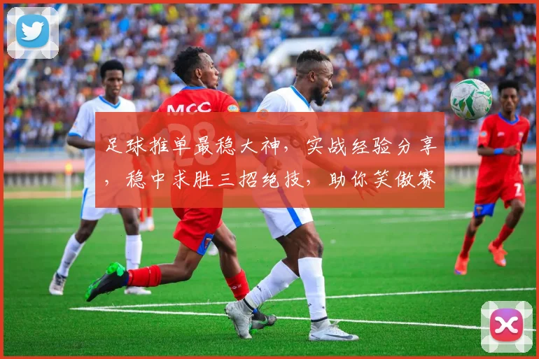 足球推单最稳大神，实战经验分享，稳中求胜三招绝技，助你笑傲赛场