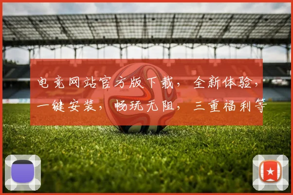 电竞网站官方版下载，全新体验，一键安装，畅玩无阻，三重福利等你来