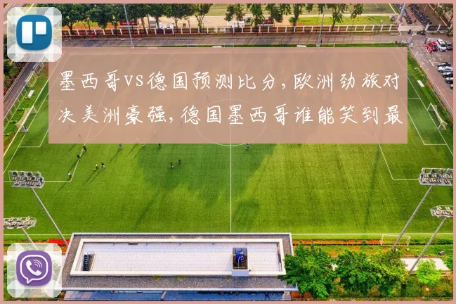 墨西哥vs德国预测比分,欧洲劲旅对决美洲豪强,德国墨西哥谁能笑到最后