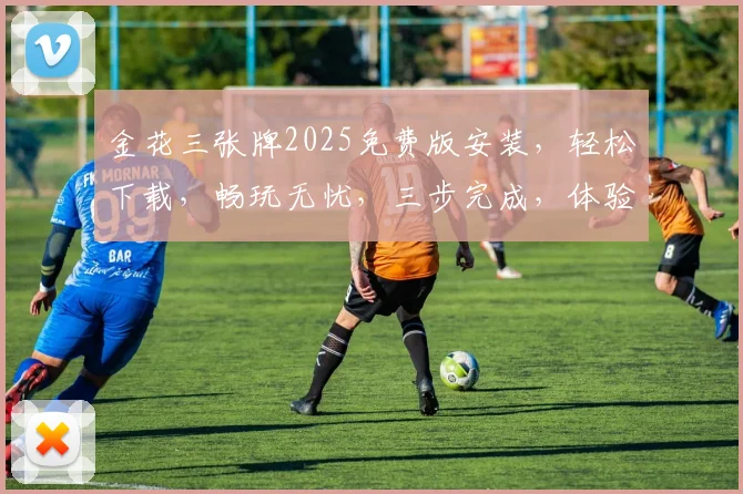 金花三张牌2025免费版安装，轻松下载，畅玩无忧，三步完成，体验极致