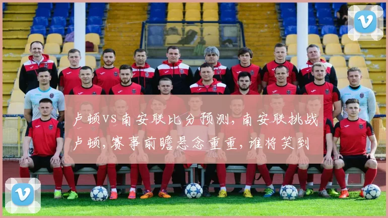 卢顿vs南安联比分预测,南安联挑战卢顿,赛事前瞻悬念重重,谁将笑到最后