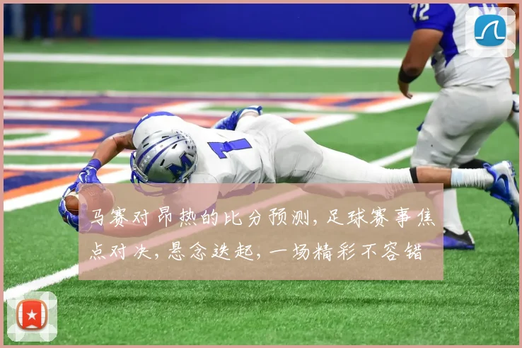 马赛对昂热的比分预测,足球赛事焦点对决,悬念迭起,一场精彩不容错过