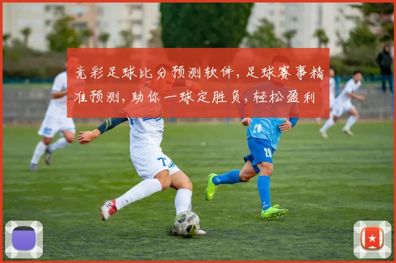 竞彩足球比分预测软件,足球赛事精准预测,助你一球定胜负,轻松盈利
